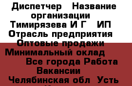 Диспетчер › Название организации ­ Тимирязева И.Г., ИП › Отрасль предприятия ­ Оптовые продажи › Минимальный оклад ­ 20 000 - Все города Работа » Вакансии   . Челябинская обл.,Усть-Катав г.